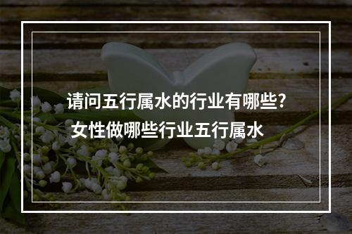请问五行属水的行业有哪些? 女性做哪些行业五行属水