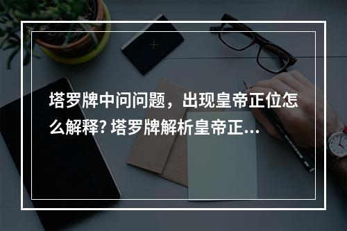 塔罗牌中问问题，出现皇帝正位怎么解释? 塔罗牌解析皇帝正位