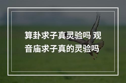 算卦求子真灵验吗 观音庙求子真的灵验吗