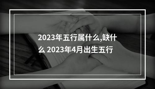 2023年五行属什么,缺什么 2023年4月出生五行