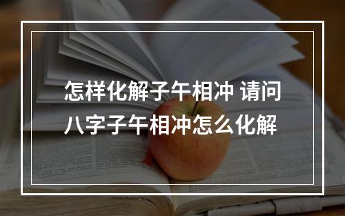 怎样化解子午相冲 请问八字子午相冲怎么化解