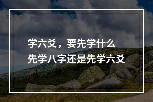 学六爻，要先学什么 先学八字还是先学六爻