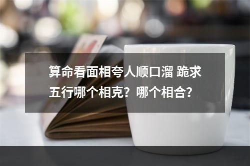 算命看面相夸人顺口溜 跪求五行哪个相克？哪个相合？