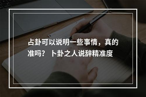 占卦可以说明一些事情，真的准吗？ 卜卦之人说辞精准度