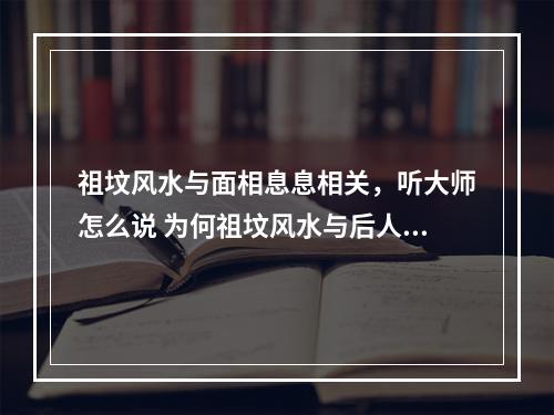 祖坟风水与面相息息相关，听大师怎么说 为何祖坟风水与后人息息相关