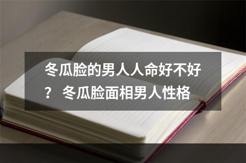 冬瓜脸的男人人命好不好？ 冬瓜脸面相男人性格