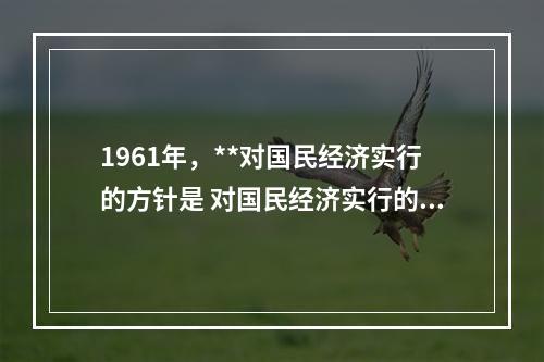 1961年，**对国民经济实行的方针是 对国民经济实行的八字方针的会议