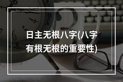 日主无根八字(八字有根无根的重要性)