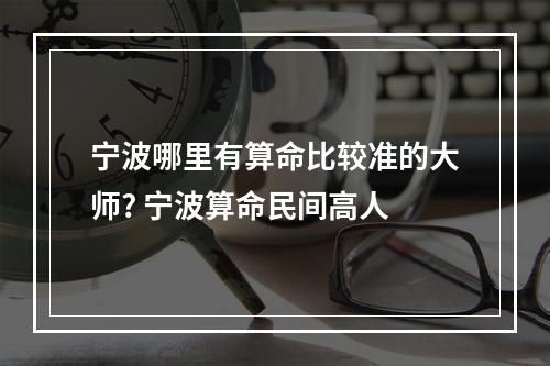 宁波哪里有算命比较准的大师? 宁波算命民间高人
