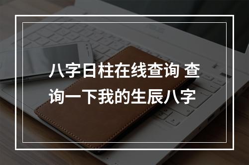 八字日柱在线查询 查询一下我的生辰八字