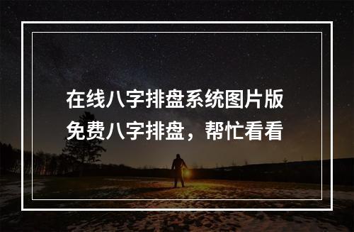 在线八字排盘系统图片版 免费八字排盘，帮忙看看