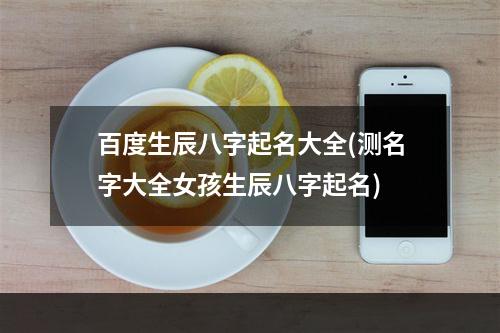 百度生辰八字起名大全(测名字大全女孩生辰八字起名)