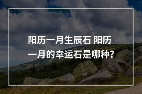 阳历一月生辰石 阳历一月的幸运石是哪种？