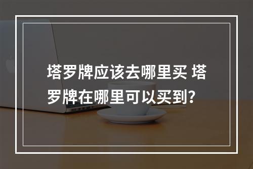 塔罗牌应该去哪里买 塔罗牌在哪里可以买到？