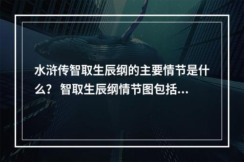 水浒传智取生辰纲的主要情节是什么？ 智取生辰纲情节图包括巧合悬念