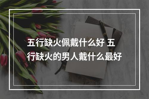 五行缺火佩戴什么好 五行缺火的男人戴什么最好