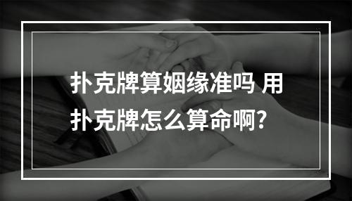 扑克牌算姻缘准吗 用扑克牌怎么算命啊?