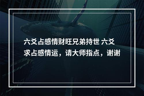 六爻占感情财旺兄弟持世 六爻求占感情运，请大师指点，谢谢