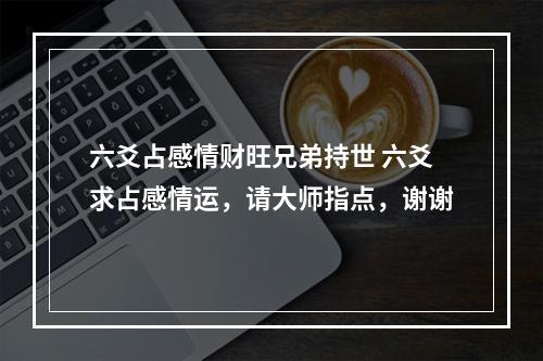 六爻占感情财旺兄弟持世 六爻求占感情运，请大师指点，谢谢