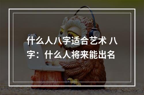 什么人八字适合艺术 八字：什么人将来能出名