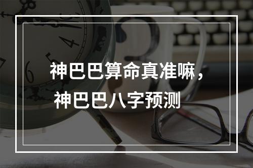 神巴巴算命真准嘛， 神巴巴八字预测
