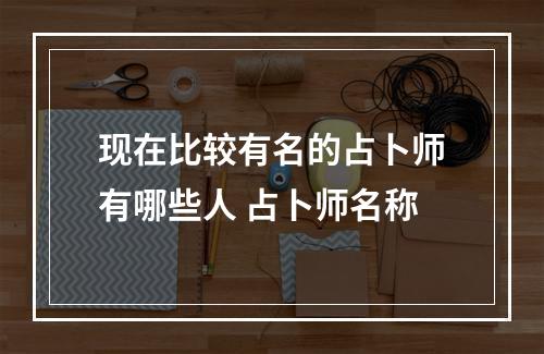 现在比较有名的占卜师有哪些人 占卜师名称