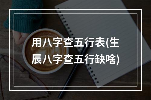 用八字查五行表(生辰八字查五行缺啥)