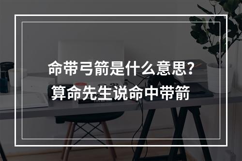 命带弓箭是什么意思？ 算命先生说命中带箭