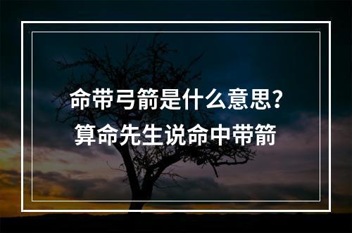 命带弓箭是什么意思？ 算命先生说命中带箭