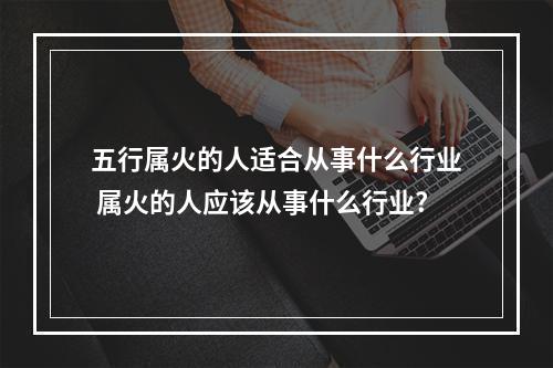 五行属火的人适合从事什么行业 属火的人应该从事什么行业?