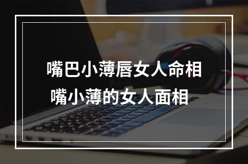 嘴巴小薄唇女人命相 嘴小薄的女人面相