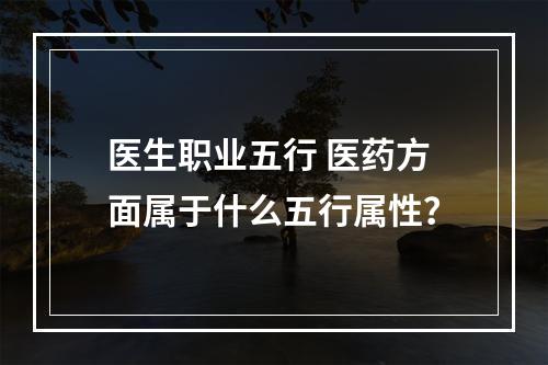 医生职业五行 医药方面属于什么五行属性？