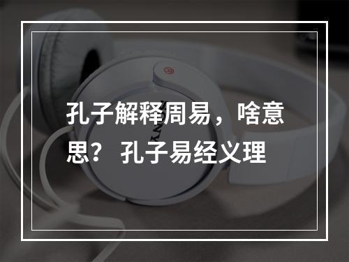 孔子解释周易，啥意思？ 孔子易经义理