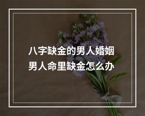 八字缺金的男人婚姻 男人命里缺金怎么办