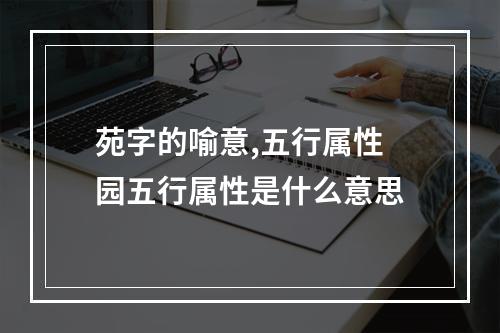 苑字的喻意,五行属性 园五行属性是什么意思