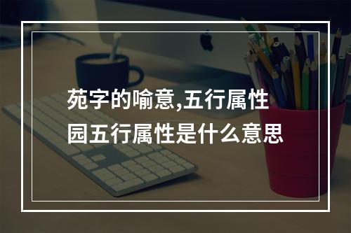 苑字的喻意,五行属性 园五行属性是什么意思