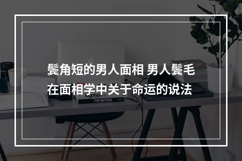 鬓角短的男人面相 男人鬓毛在面相学中关于命运的说法