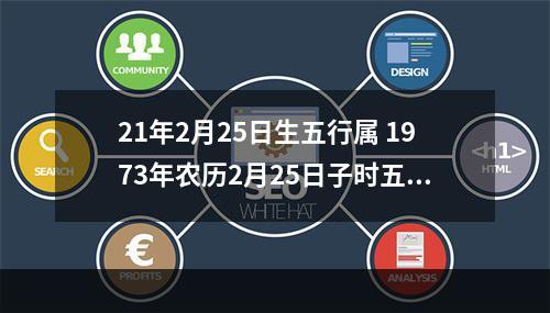 21年2月25日生五行属 1973年农历2月25日子时五行属什么