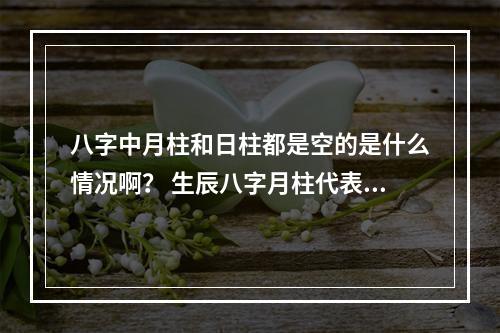 八字中月柱和日柱都是空的是什么情况啊？ 生辰八字月柱代表什么