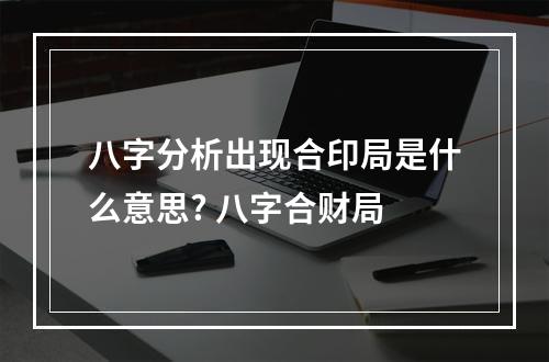 八字分析出现合印局是什么意思? 八字合财局