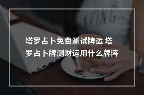塔罗占卜免费测试牌运 塔罗占卜牌测财运用什么牌阵