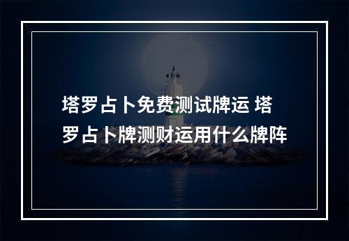 塔罗占卜免费测试牌运 塔罗占卜牌测财运用什么牌阵