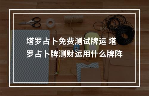 塔罗占卜免费测试牌运 塔罗占卜牌测财运用什么牌阵