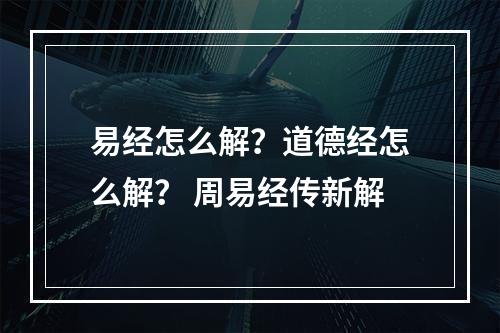 易经怎么解？道德经怎么解？ 周易经传新解
