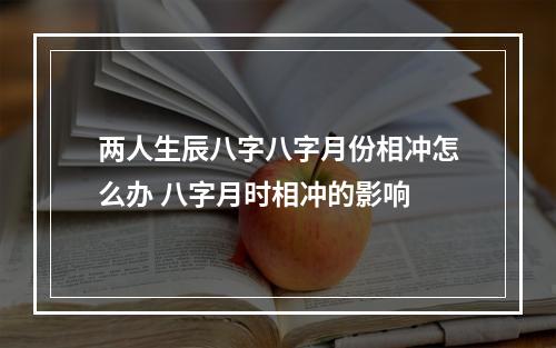 两人生辰八字八字月份相冲怎么办 八字月时相冲的影响
