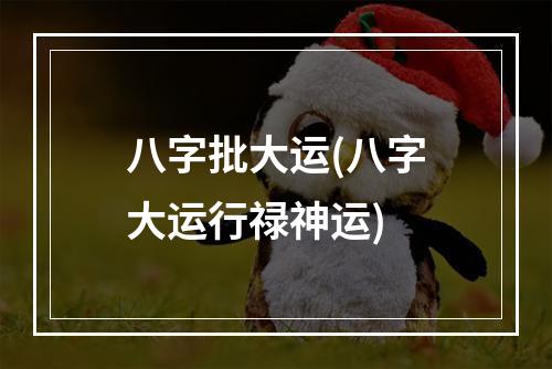 八字批大运(八字大运行禄神运)