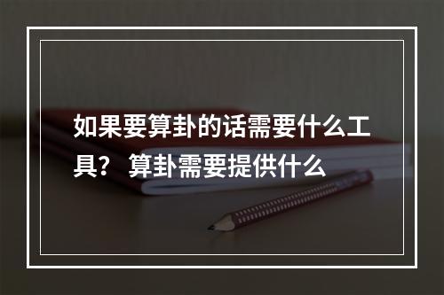 如果要算卦的话需要什么工具？ 算卦需要提供什么