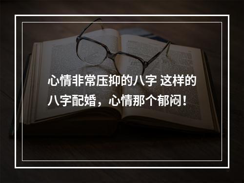 心情非常压抑的八字 这样的八字配婚，心情那个郁闷！