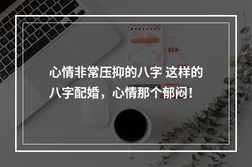 心情非常压抑的八字 这样的八字配婚，心情那个郁闷！