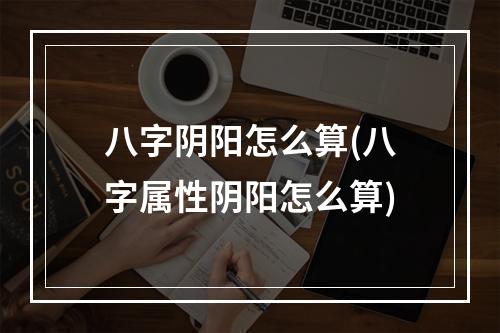 八字阴阳怎么算(八字属性阴阳怎么算)